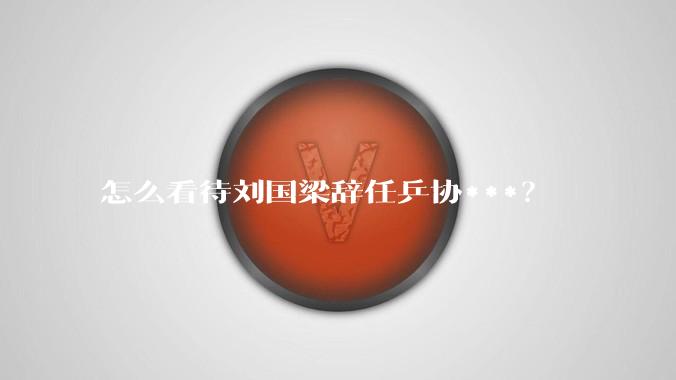 怎么看待刘国梁辞任乒协***？