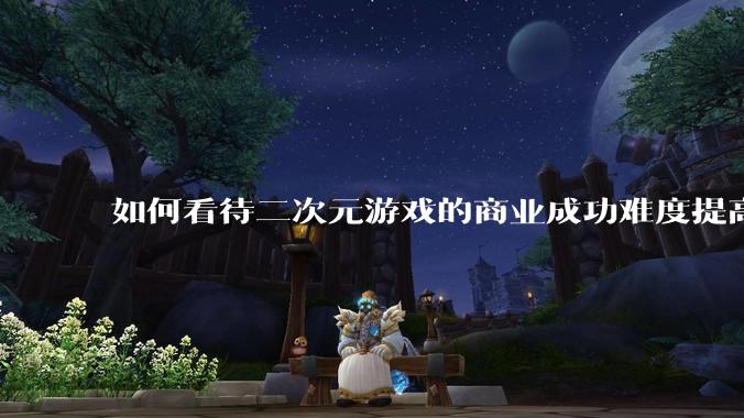 如何看待二次元游戏的商业成功难度提高？