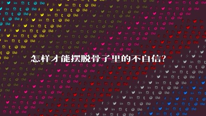 怎样才能摆脱骨子里的不自信？