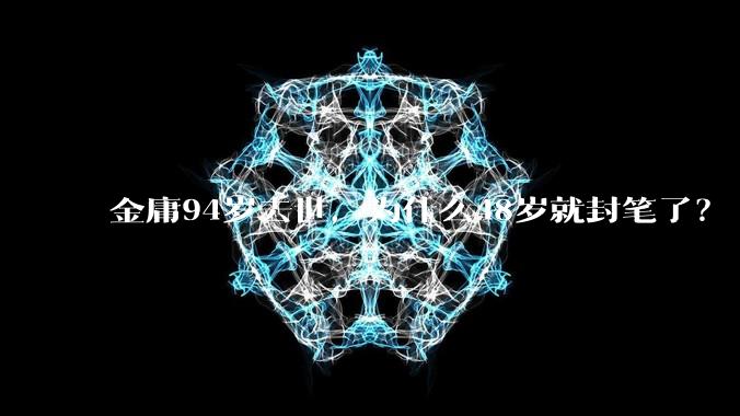 金庸94岁去世，为什么48岁就封笔了？