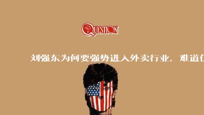 刘强东为何要强势进入外卖行业，难道仅仅是为了与王兴扳手腕吗？这背后还有哪些商业考量？