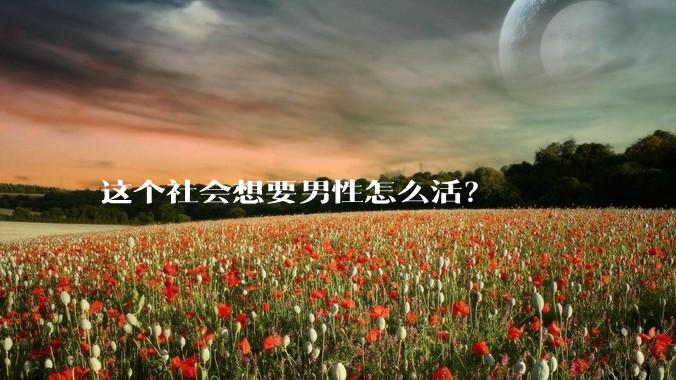 这个社会想要男性怎么活？