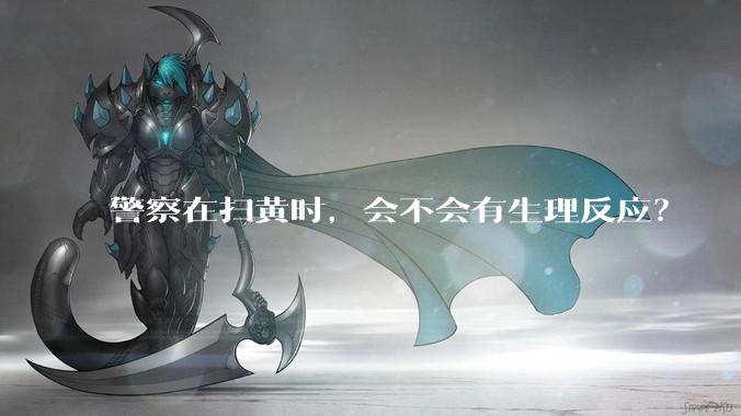 警察在扫黄时，会不会有生理反应？