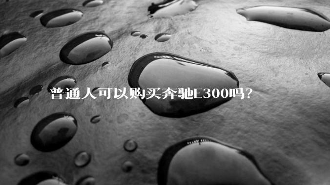 普通人可以购买奔驰E300吗？