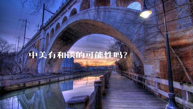 中美有和谈的可能性吗？