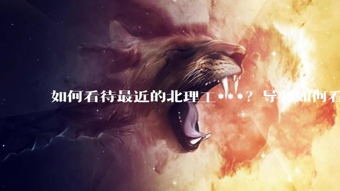 如何看待最近的北理工***？导师如何看待？