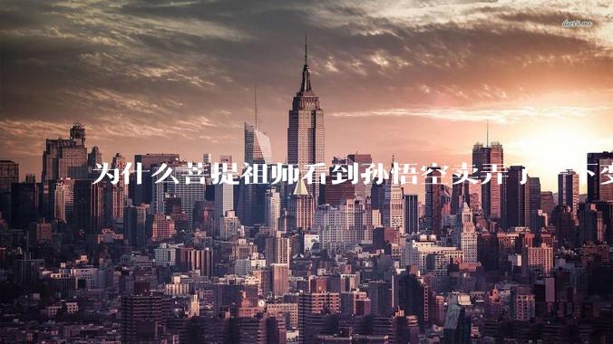 为什么菩提祖师看到孙悟空卖弄了一下变化就把他赶走还一点情面不留？