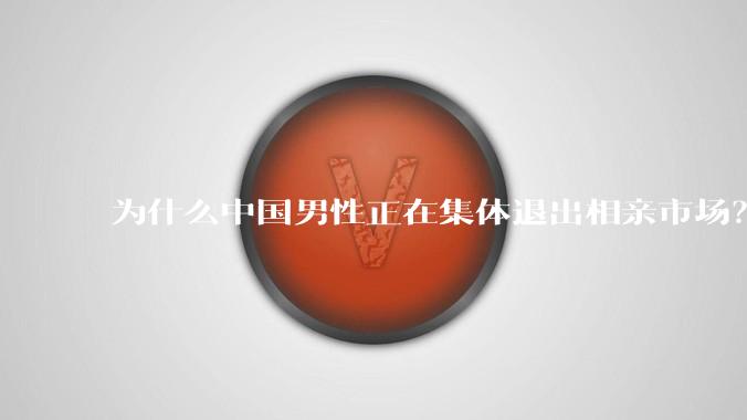 为什么中国男性正在集体退出相亲市场？