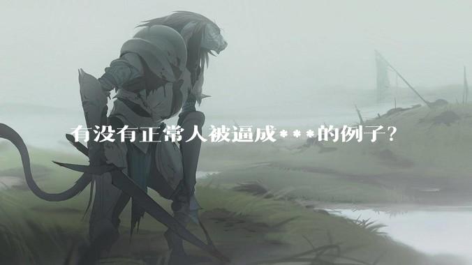 有没有正常人被逼成***的例子？