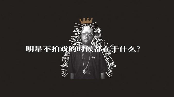 明星不拍戏的时候都在干什么？