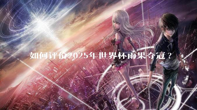 如何评价2025年世界杯雨果夺冠?