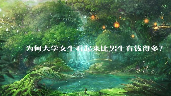 为何大学女生看起来比男生有钱得多？