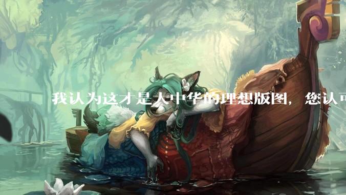 我认为这才是大中华的理想版图，您认可吗？