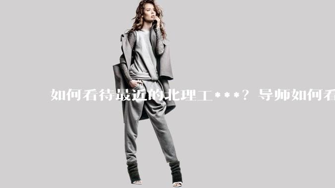 如何看待最近的北理工***？导师如何看待？