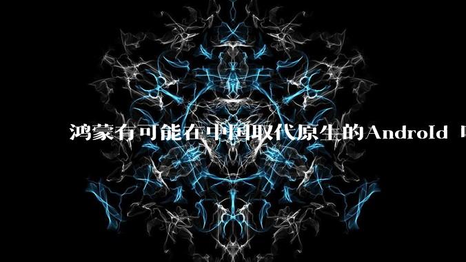 鸿蒙有可能在中国取代原生的Android 吗？