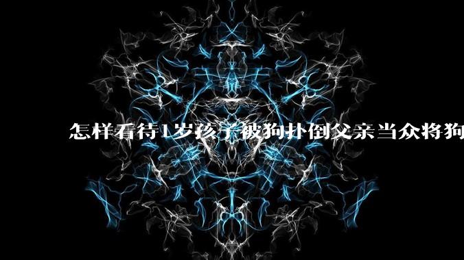 怎样看待1岁孩子被狗扑倒父亲当众将狗摔死？