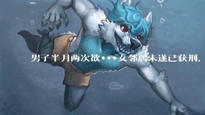 男子半月两次欲***女邻居未遂已获刑，如何看待此事？