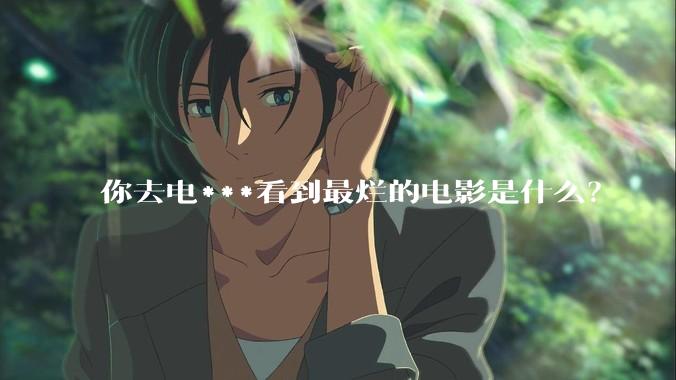 你去电***看到最烂的电影是什么？
