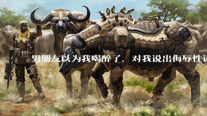 男朋友以为我喝醉了，对我说出侮辱性词汇，我该怎么办？