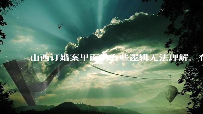 山西订婚案里面的有些逻辑无法理解，有没有大神解答下？