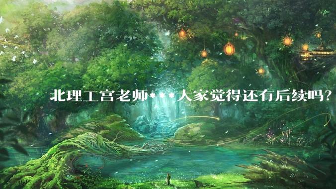 北理工宫老师***大家觉得还有后续吗？