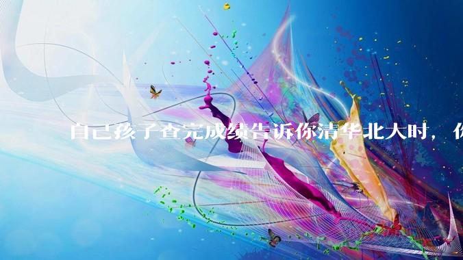 自己孩子查完成绩告诉你清华北大时，你是什么心理感受？