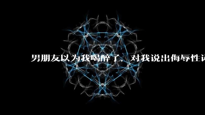 男朋友以为我喝醉了，对我说出侮辱性词汇，我该怎么办？