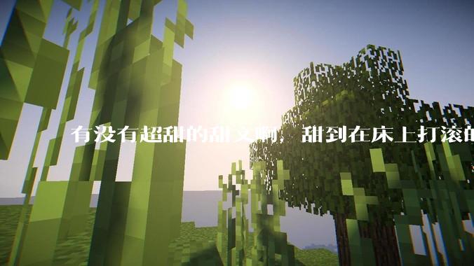 有没有超甜的甜文啊，甜到在床上打滚的那种？