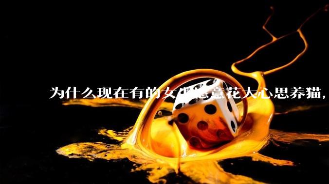 为什么现在有的女生愿意花大心思养猫，却不愿意养孩子呀?