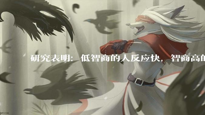 研究表明：低智商的人反应快，智商高的人往往反应更慢。为啥？