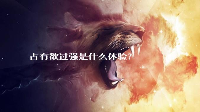 占有欲过强是什么体验？