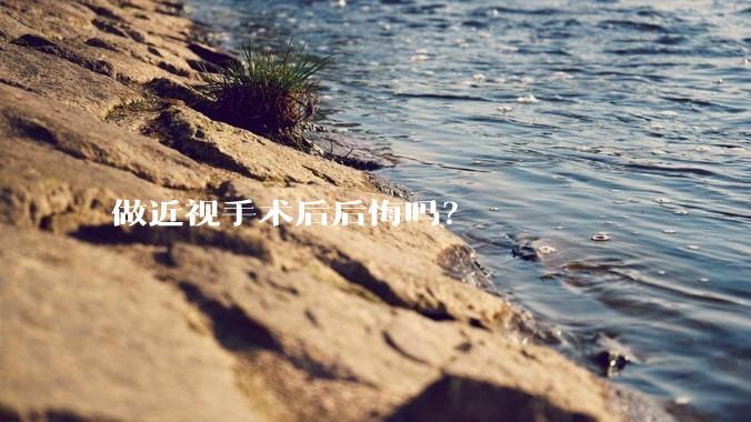 做近视手术后后悔吗？