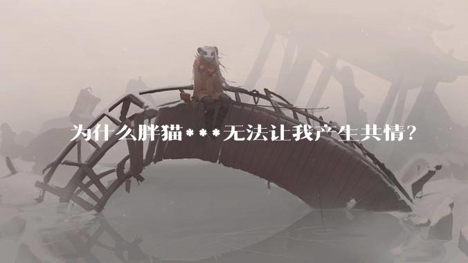 为什么胖猫***无法让我产生共情？