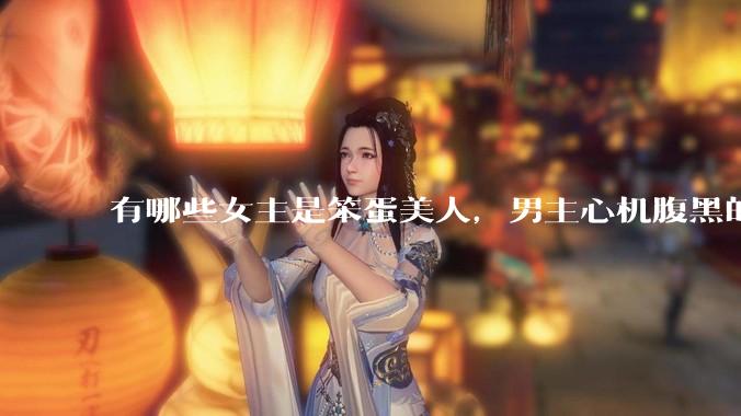有哪些女主是笨蛋美人，男主心机腹黑的甜宠文推荐？