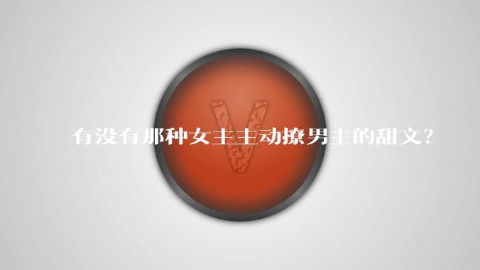 有没有那种女主主动撩男主的甜文？
