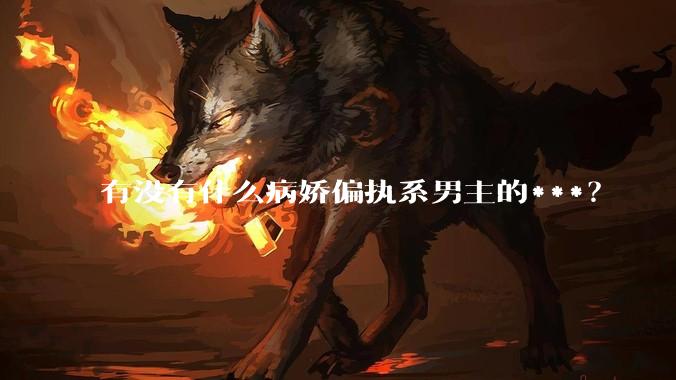 有没有什么病娇偏执系男主的***？