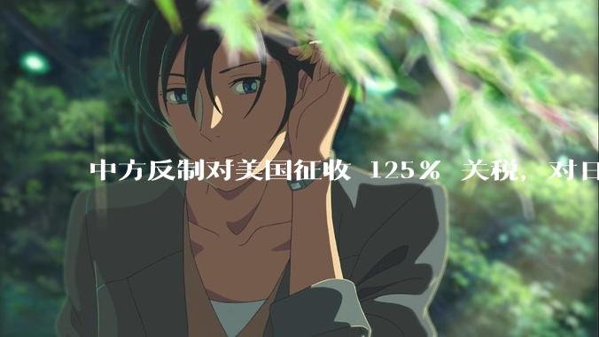 中方反制对美国征收 125% 关税，对日常生活会有什么影响？我们有哪些东西是依赖美国进口的？