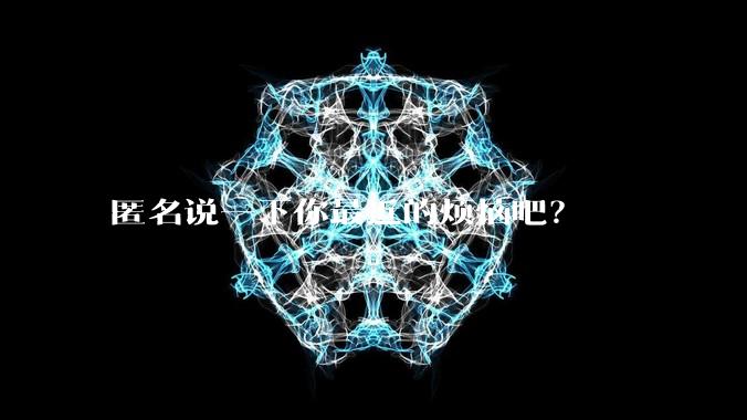 匿名说一下你最近的烦恼吧？