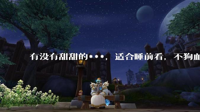 有没有甜甜的***，适合睡前看，不狗血的?