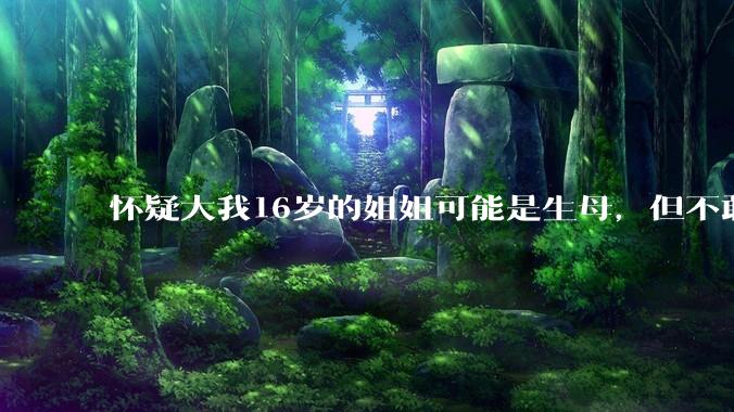 怀疑大我16岁的姐姐可能是生母，但不敢求证，怎么办呢？