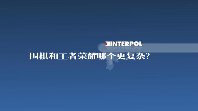 围棋和王者荣耀哪个更复杂？