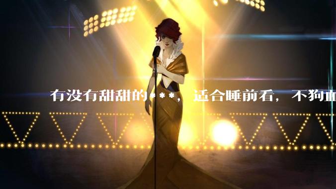 有没有甜甜的***，适合睡前看，不狗血的?