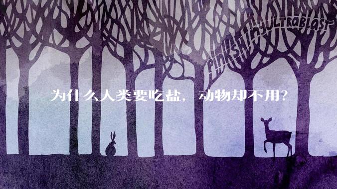 为什么人类要吃盐，动物却不用？