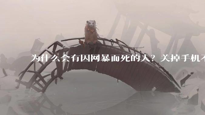 为什么会有因网暴而死的人？关掉手机不看，不上网不就行了？