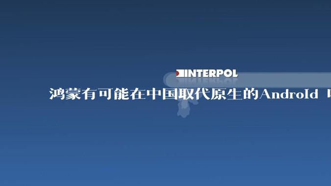 鸿蒙有可能在中国取代原生的Android 吗？