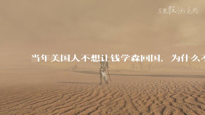 当年美国人不想让钱学森回国，为什么不敢暗杀他？