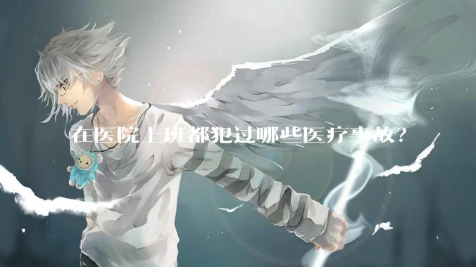 在医院上班都犯过哪些医疗事故？