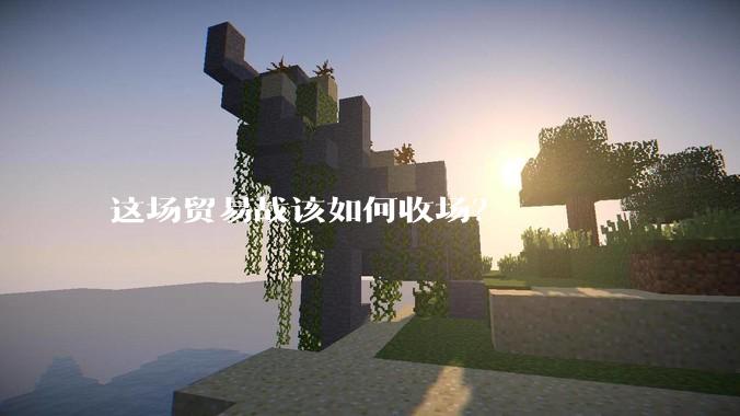 这场贸易战该如何收场？