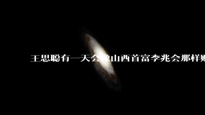 王思聪有一天会像山西首富李兆会那样败光家产吗？
