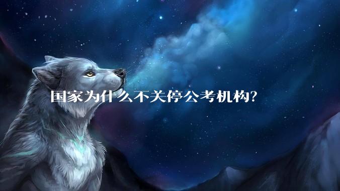 国家为什么不关停公考机构？